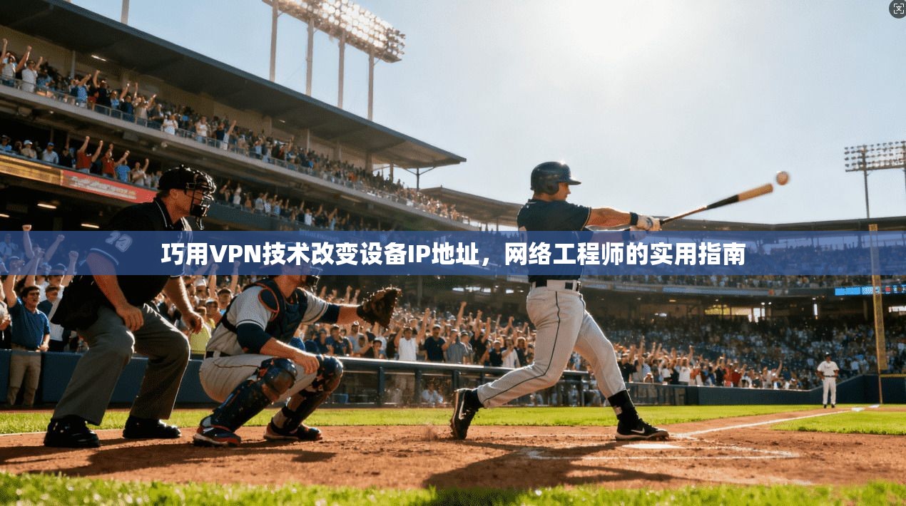 巧用VPN技术改变设备IP地址,网络工程师的实用指南