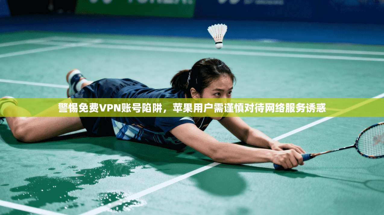 警惕免费VPN账号陷阱，苹果用户需谨慎对待网络服务诱惑