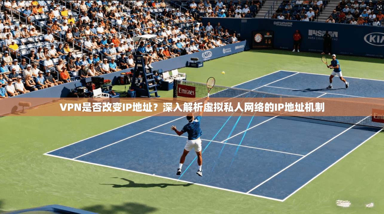 VPN是否改变IP地址?深入解析虚拟私人网络的IP地址机制