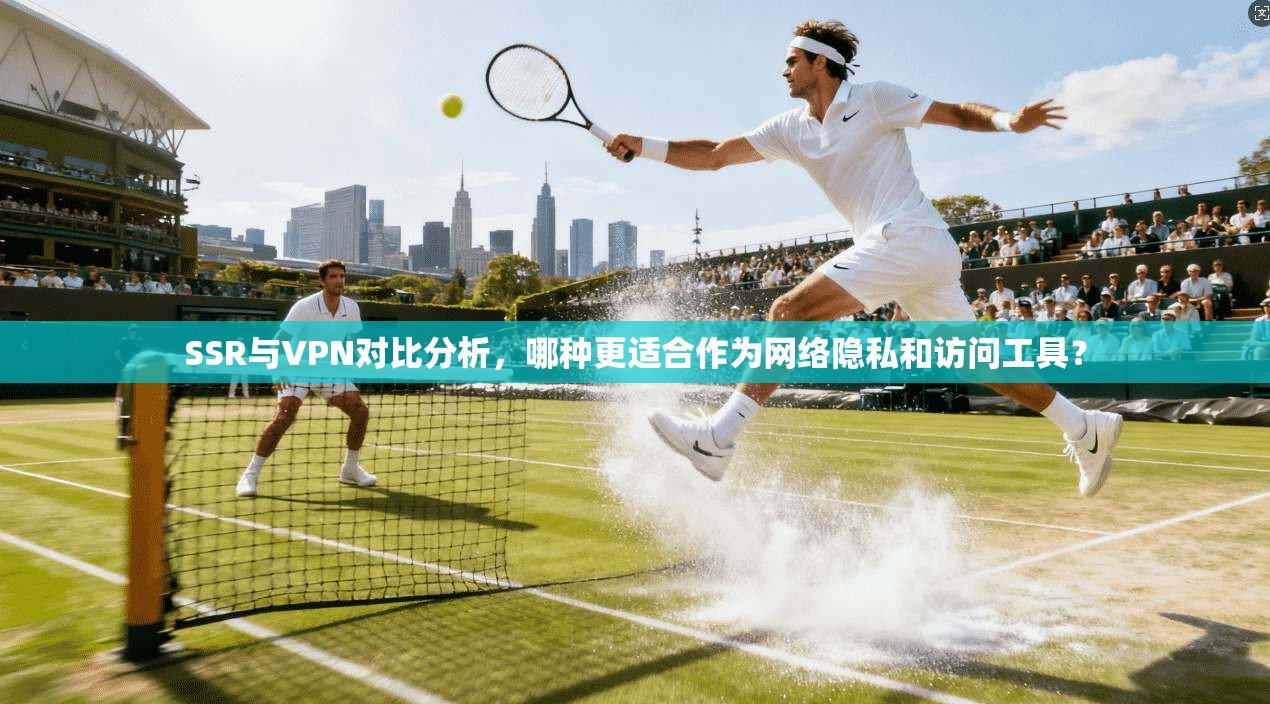 SSR与VPN对比分析,哪种更适合作为网络隐私和访问工具?