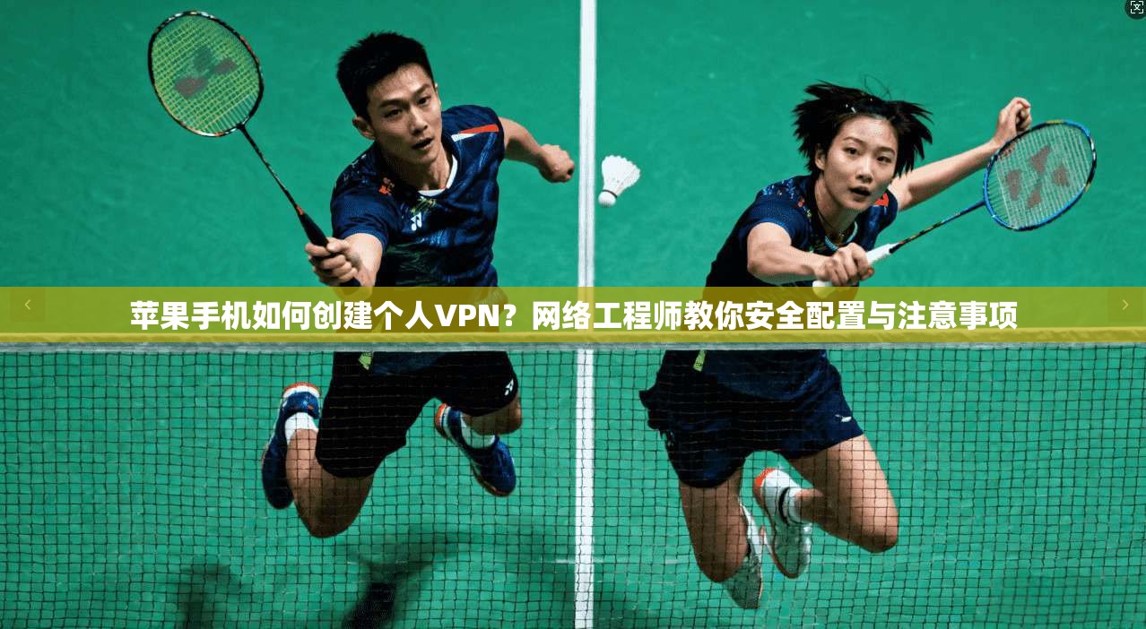 苹果手机如何创建个人VPN?网络工程师教你安全配置与注意事项