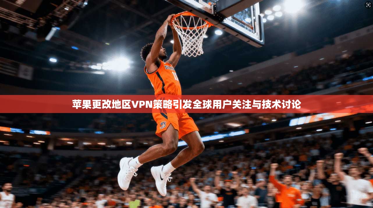 苹果更改地区VPN策略引发全球用户关注与技术讨论