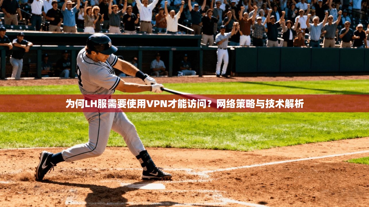 为何LH服需要使用VPN才能访问？网络策略与技术解析