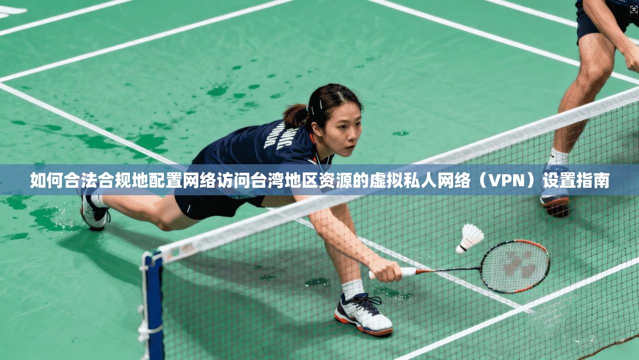 如何合法合规地配置网络访问台湾地区资源的虚拟私人网络（VPN）设置指南