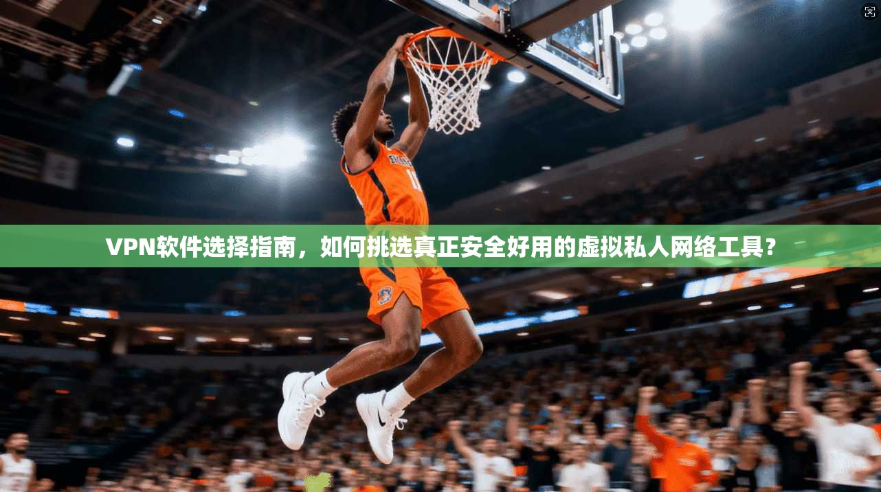 VPN软件选择指南,如何挑选真正安全好用的虚拟私人网络工具? VPN软件选择指南,如何挑选真正安全好用的虚拟私人网络工具?