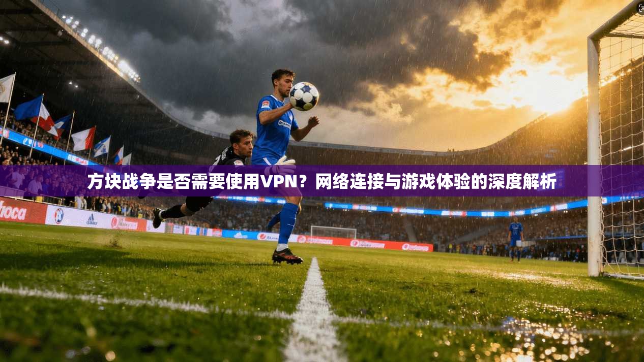 方块战争是否需要使用VPN？网络连接与游戏体验的深度解析