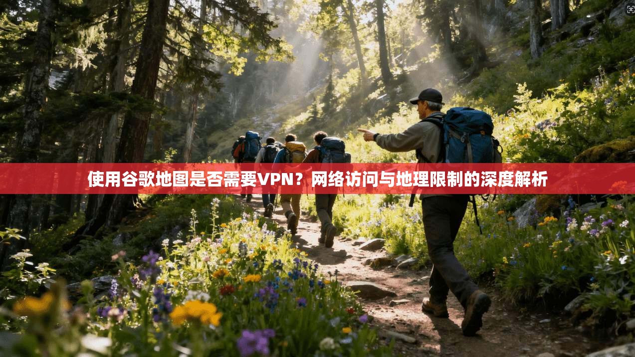 使用谷歌地图是否需要VPN?网络访问与地理限制的深度解析