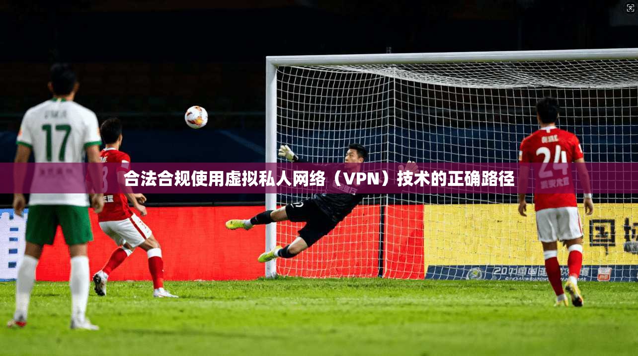 合法合规使用虚拟私人网络（VPN）技术的正确路径
