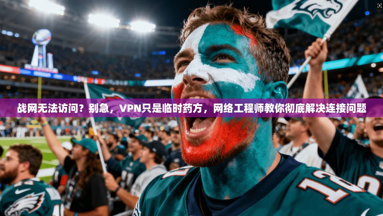 战网无法访问？别急，VPN只是临时药方，网络工程师教你彻底解决连接问题