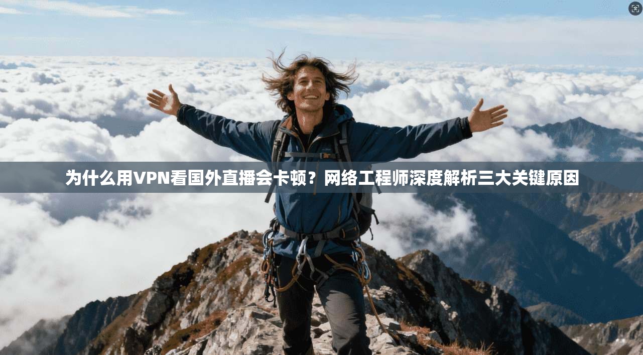 为什么用VPN看国外直播会卡顿?网络工程师深度解析三大关键原因
