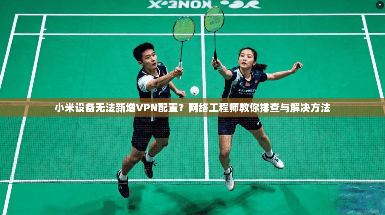 小米设备无法新增VPN配置？网络工程师教你排查与解决方法