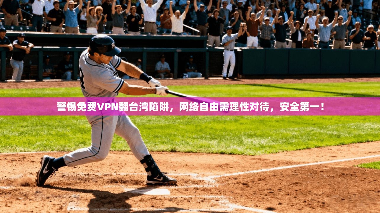 警惕免费VPN翻台湾陷阱,网络自由需理性对待,安全第一!