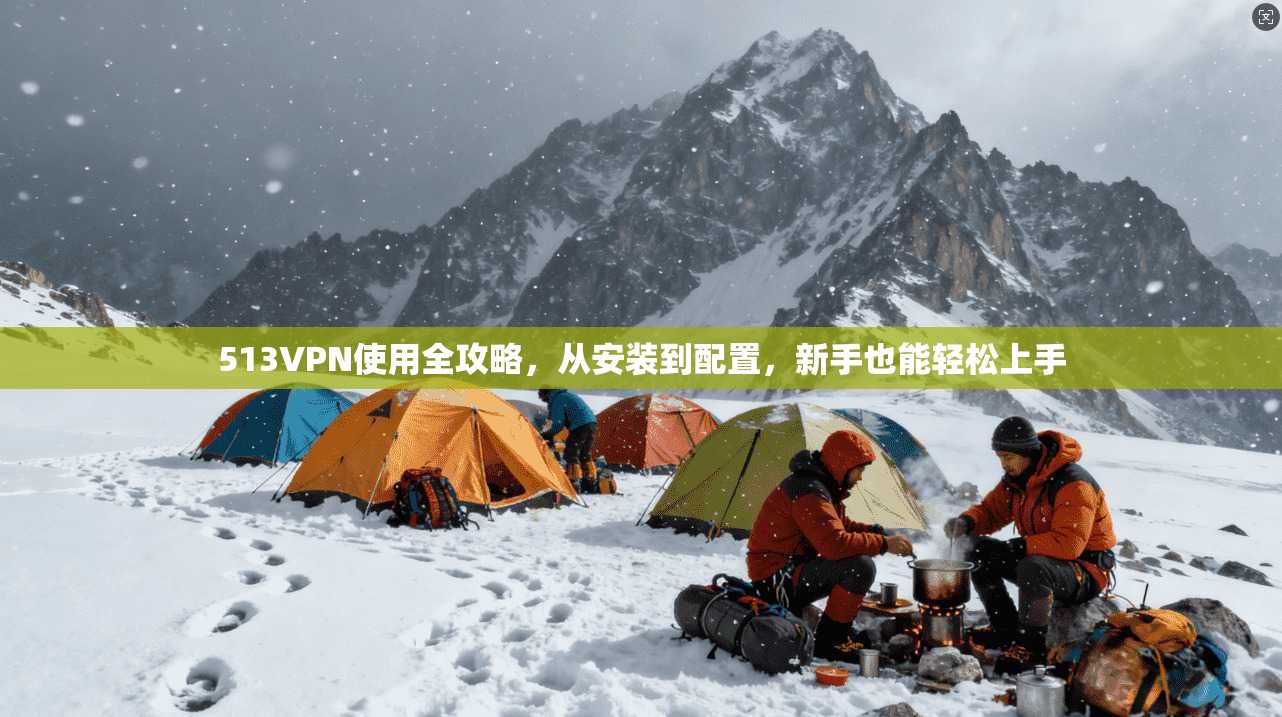 513VPN使用全攻略,从安装到配置,新手也能轻松上手