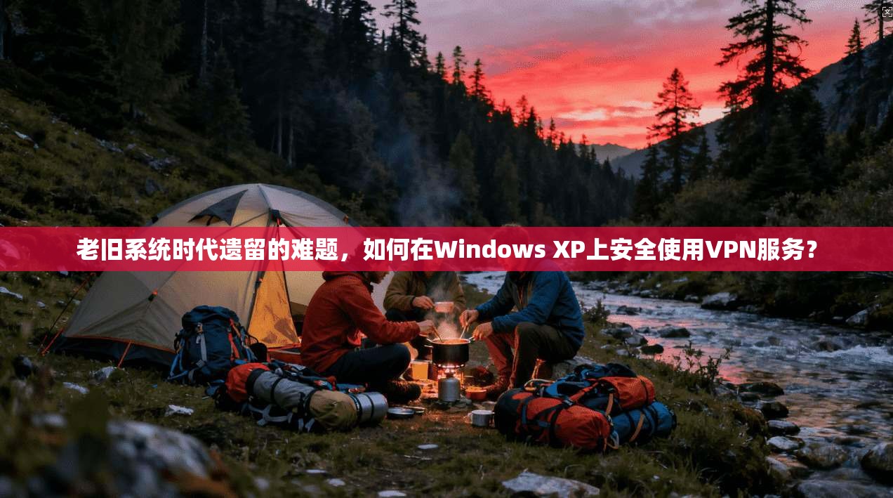 老旧系统时代遗留的难题，如何在Windows XP上安全使用VPN服务？