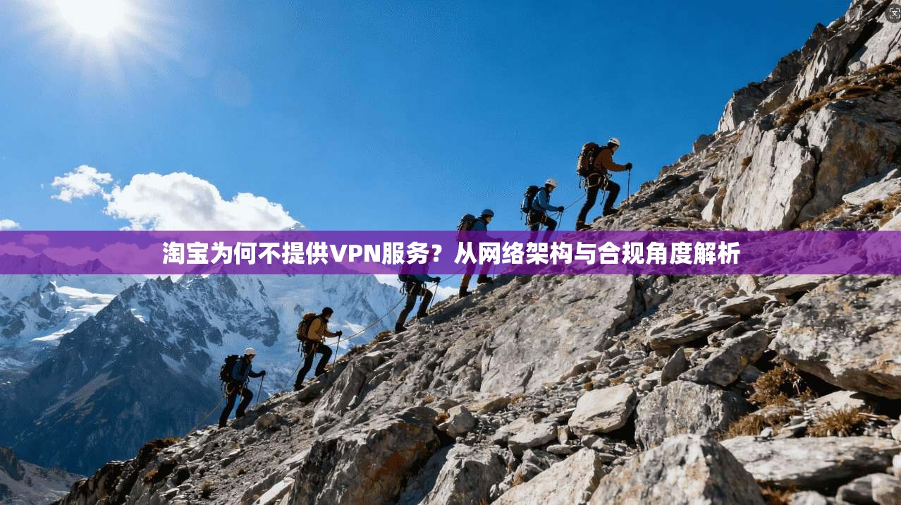 淘宝为何不提供VPN服务？从网络架构与合规角度解析