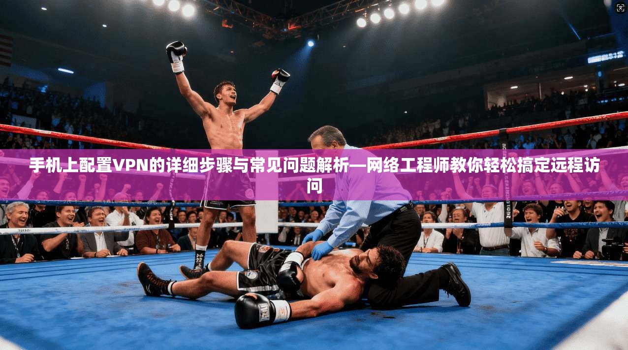 手机上配置VPN的详细步骤与常见问题解析—网络工程师教你轻松搞定远程访问