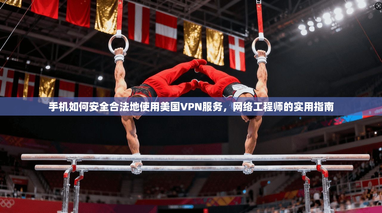 手机如何安全合法地使用美国VPN服务，网络工程师的实用指南