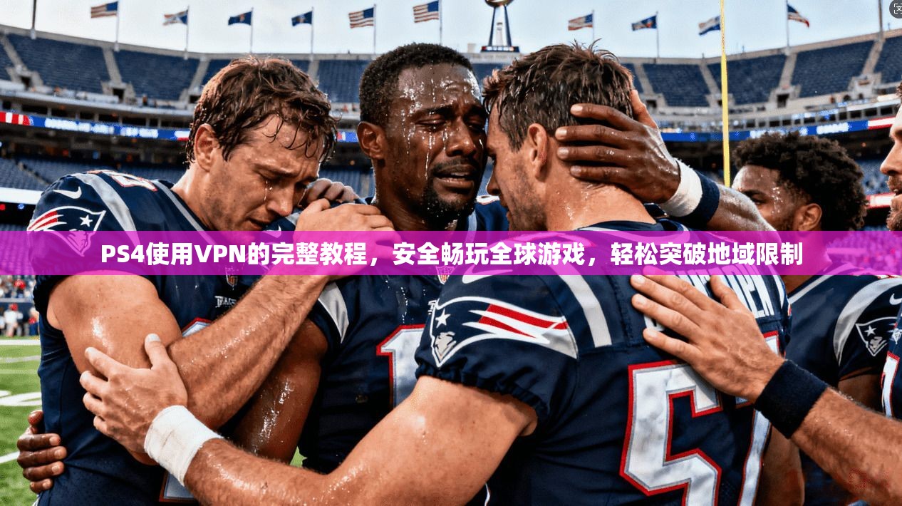 PS4使用VPN的完整教程，安全畅玩全球游戏，轻松突破地域限制