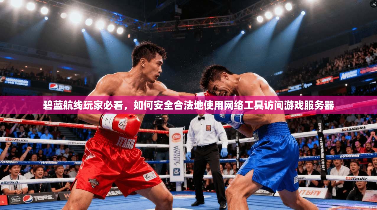 碧蓝航线玩家必看，如何安全合法地使用网络工具访问游戏服务器