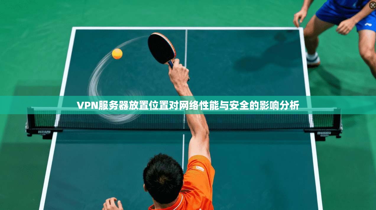 VPN服务器放置位置对网络性能与安全的影响分析