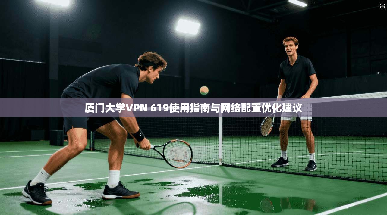 厦门大学VPN 619使用指南与网络配置优化建议 厦门大学VPN 619使用指南与网络配置优化建议