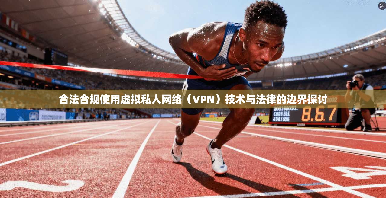 合法合规使用虚拟私人网络(VPN)技术与法律的边界探讨 合法合规使用虚拟私人网络(VPN)技术与法律的边界探讨