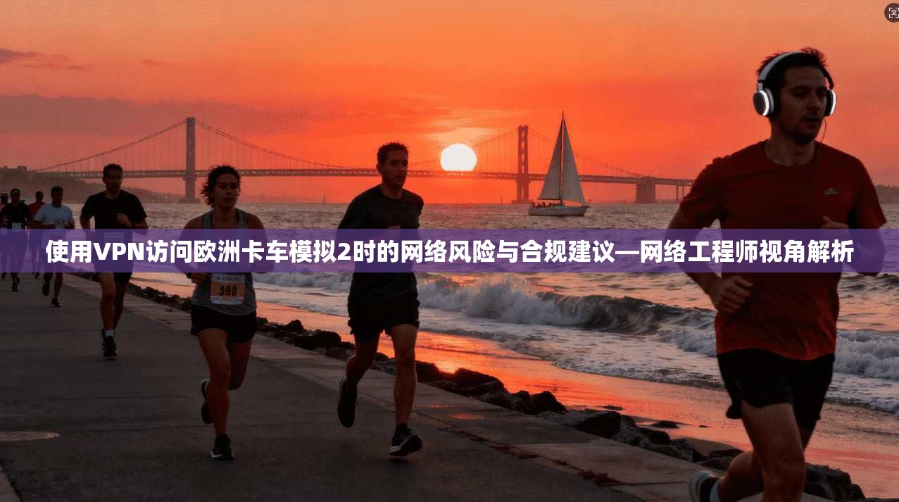 使用VPN访问欧洲卡车模拟2时的网络风险与合规建议—网络工程师视角解析 使用VPN访问欧洲卡车模拟2时的网络风险与合规建议—网络工程师视角解析