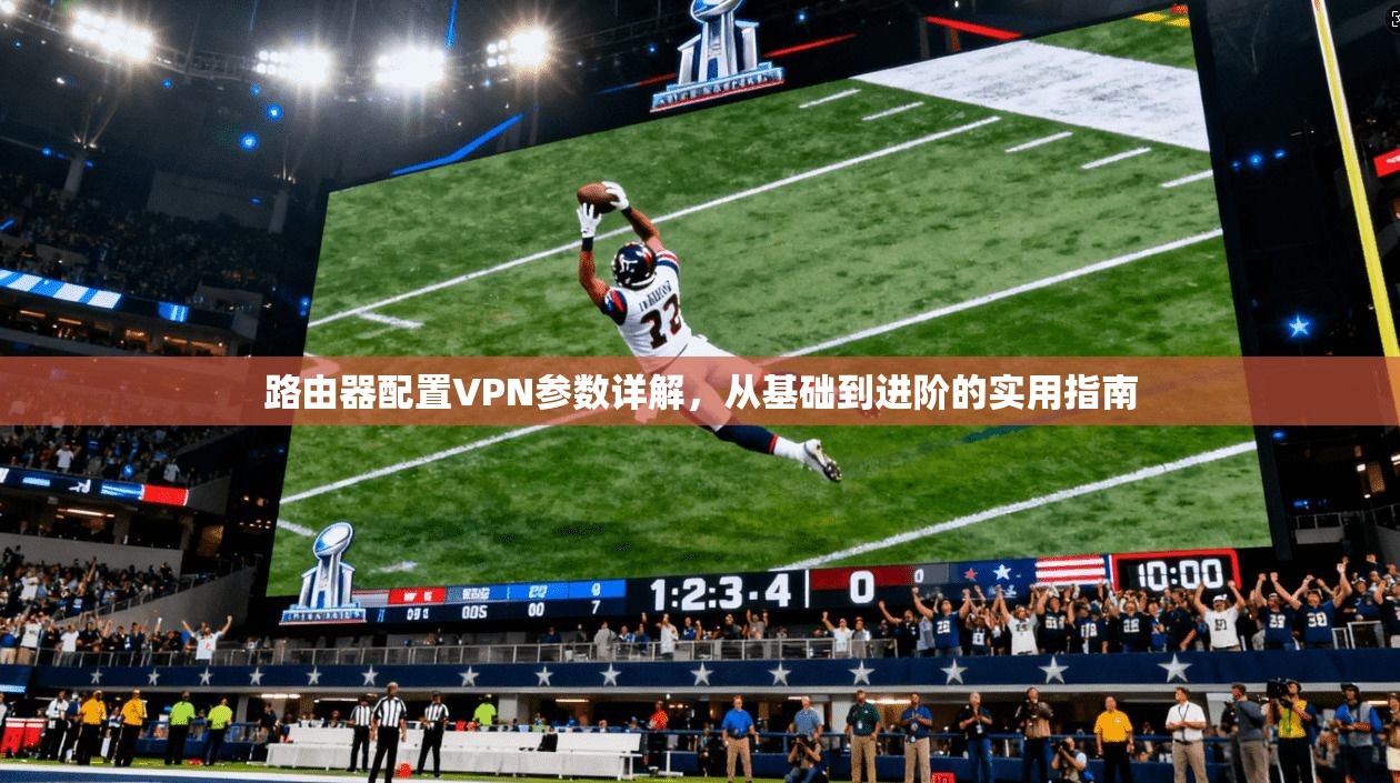 路由器配置VPN参数详解,从基础到进阶的实用指南 路由器配置VPN参数详解,从基础到进阶的实用指南