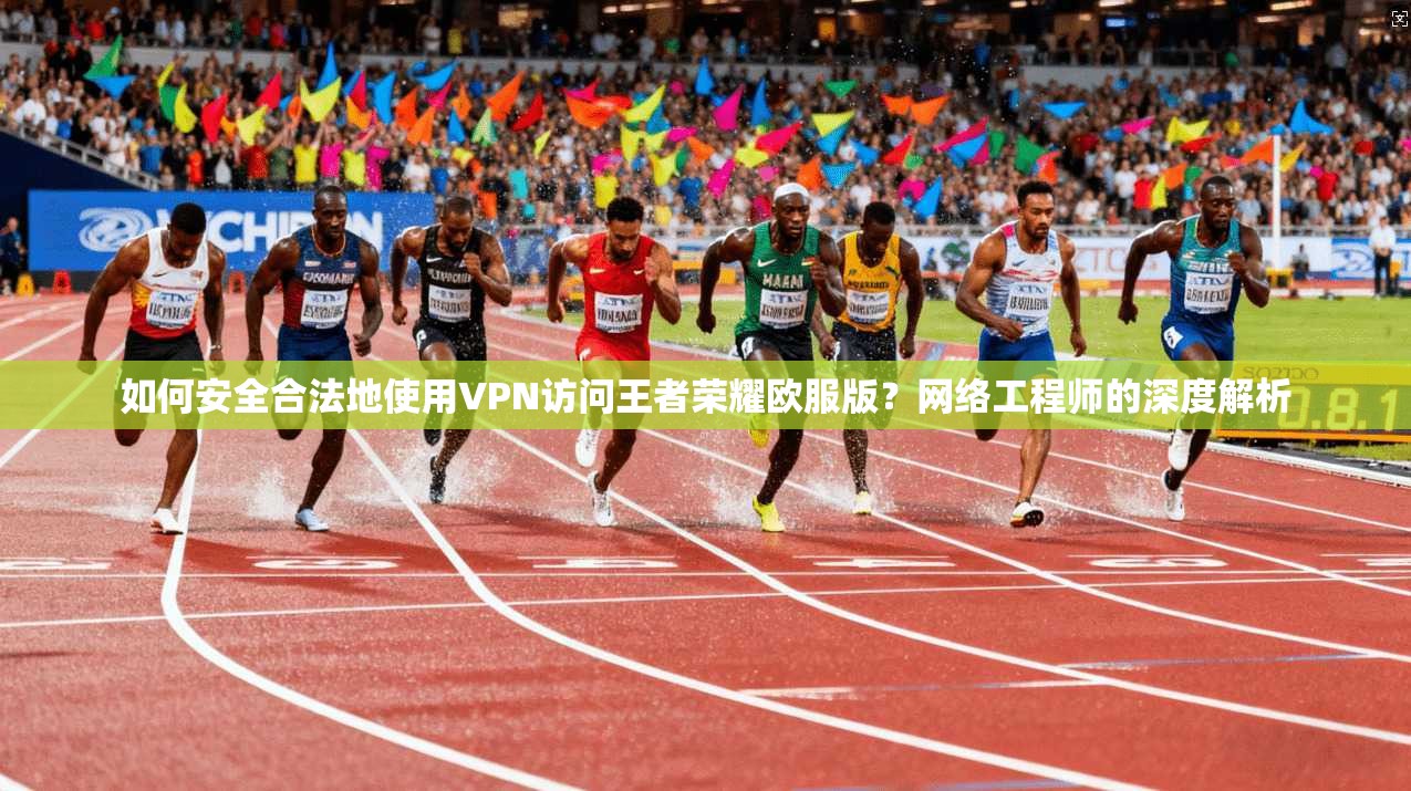 如何安全合法地使用VPN访问王者荣耀欧服版？网络工程师的深度解析