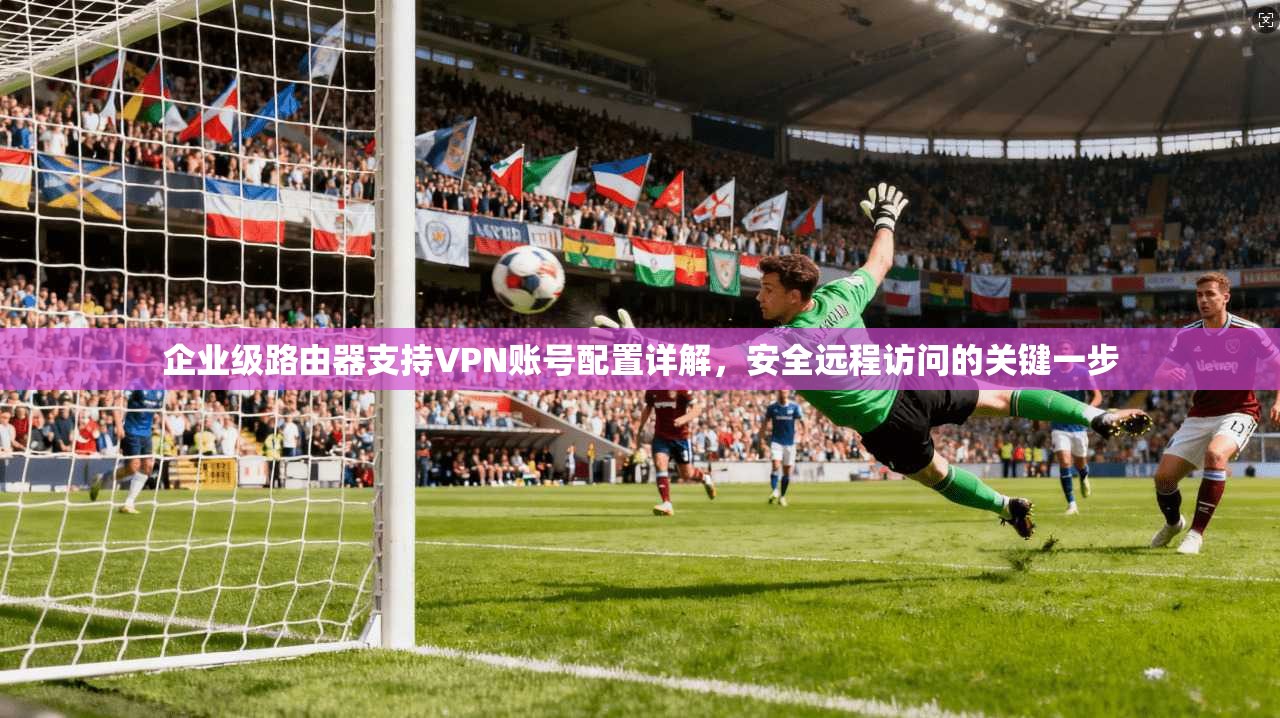 企业级路由器支持VPN账号配置详解，安全远程访问的关键一步