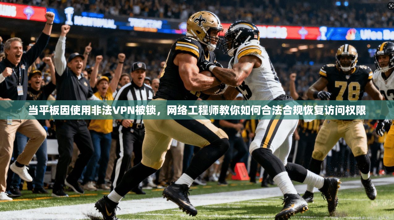 当平板因使用非法VPN被锁，网络工程师教你如何合法合规恢复访问权限