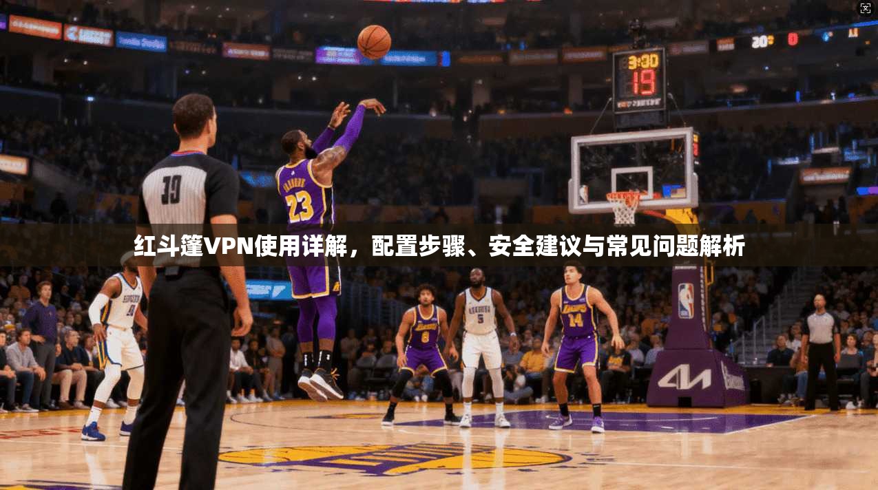 红斗篷VPN使用详解，配置步骤、安全建议与常见问题解析