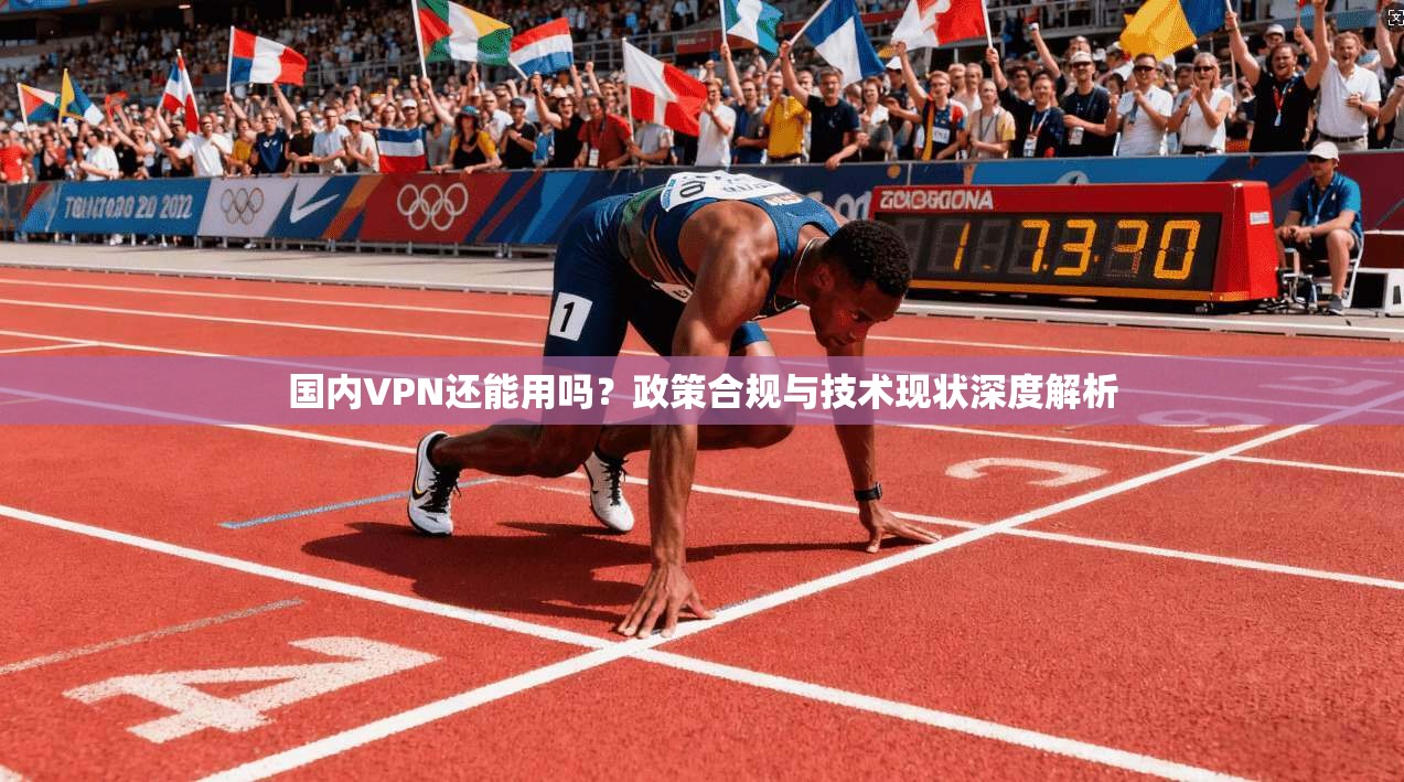 国内VPN还能用吗？政策合规与技术现状深度解析