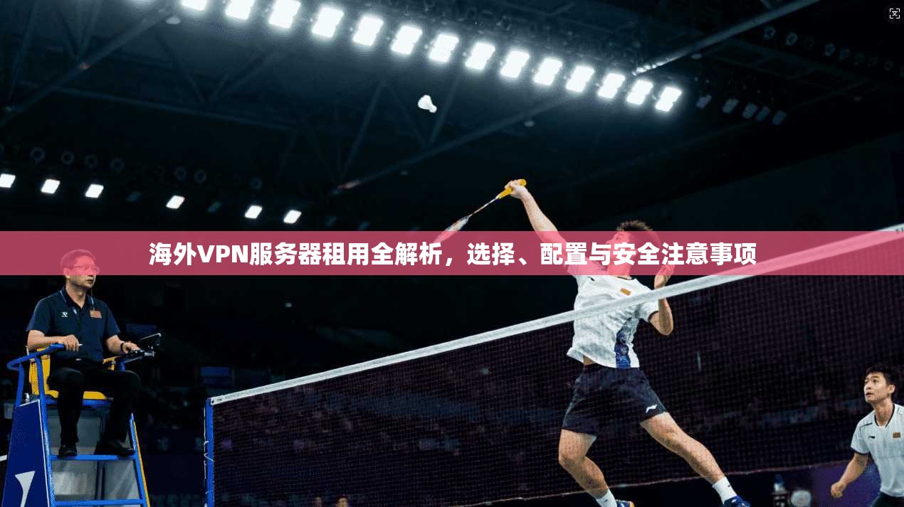 海外VPN服务器租用全解析，选择、配置与安全注意事项