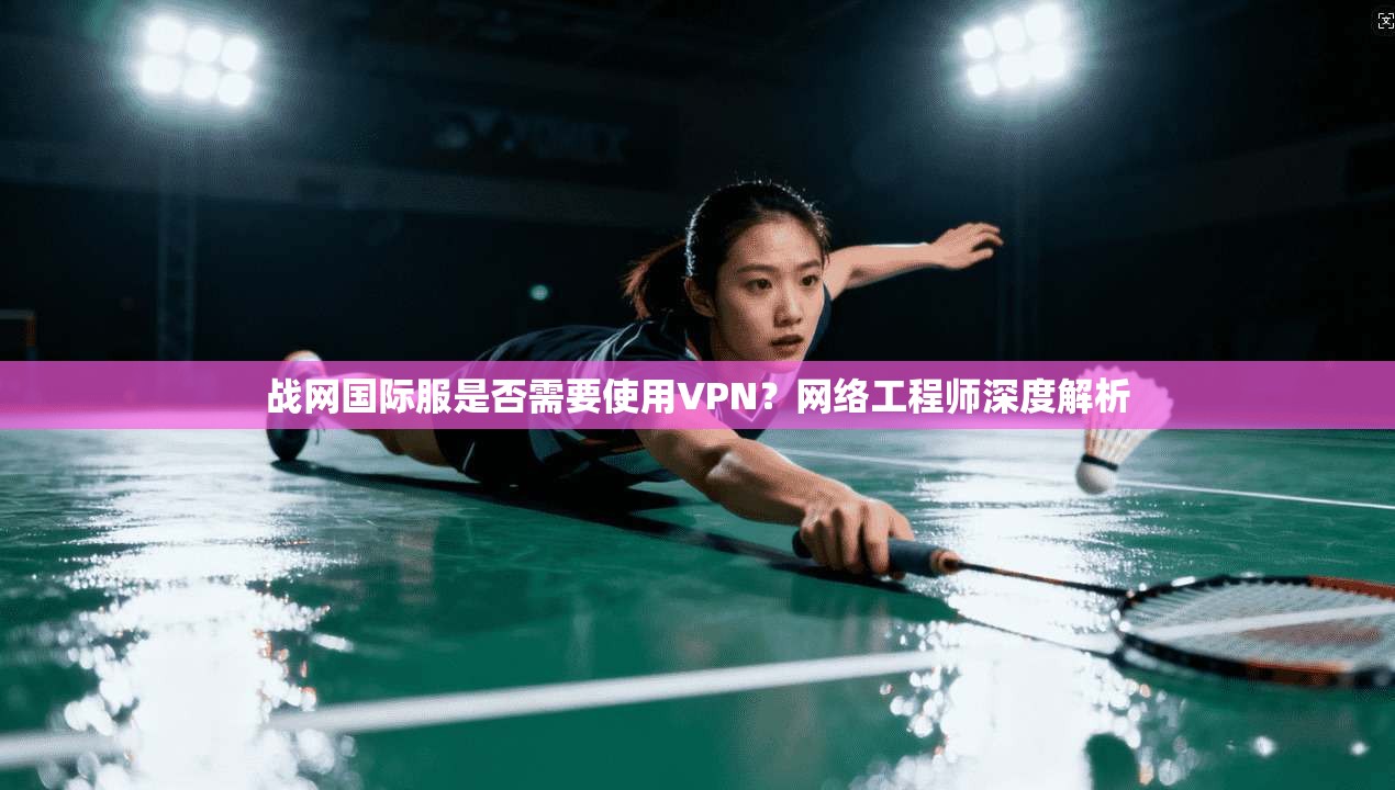 战网国际服是否需要使用VPN？网络工程师深度解析