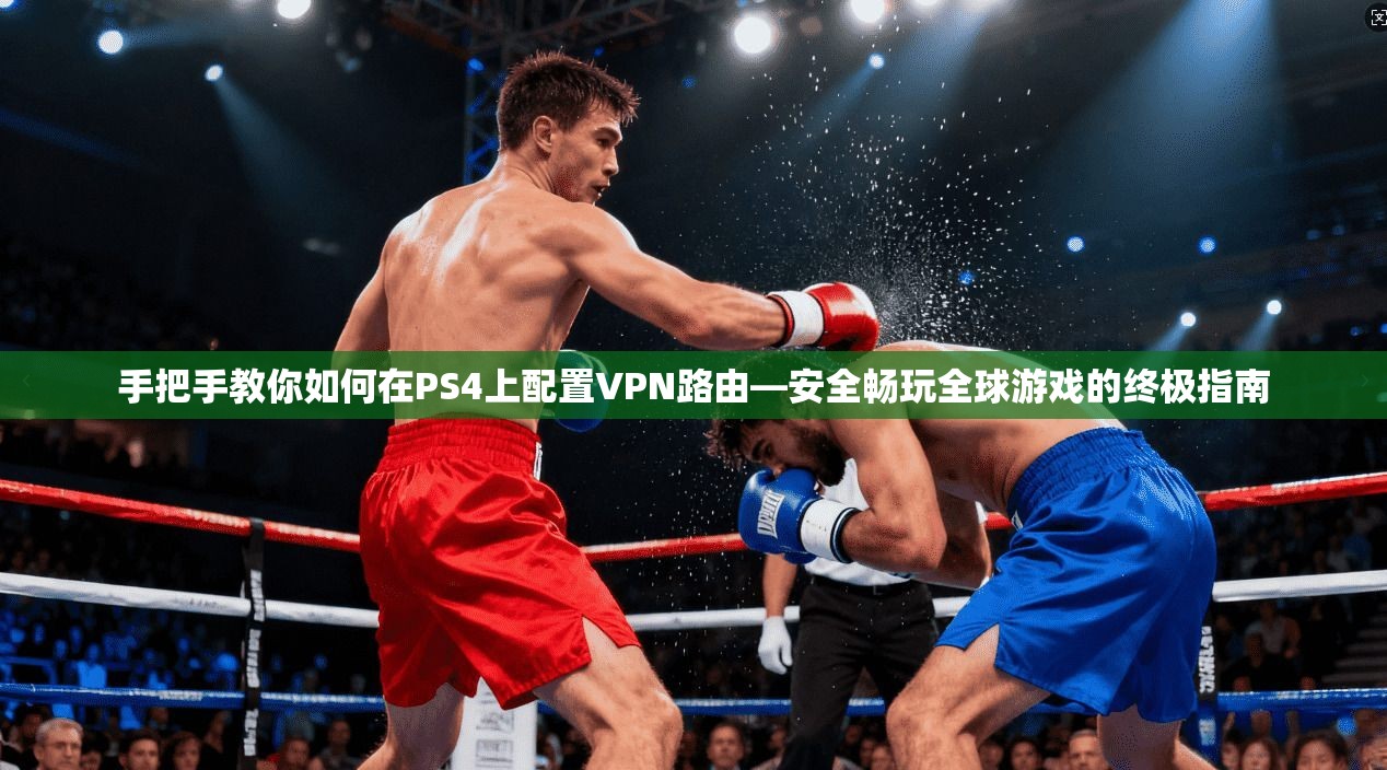 手把手教你如何在PS4上配置VPN路由—安全畅玩全球游戏的终极指南