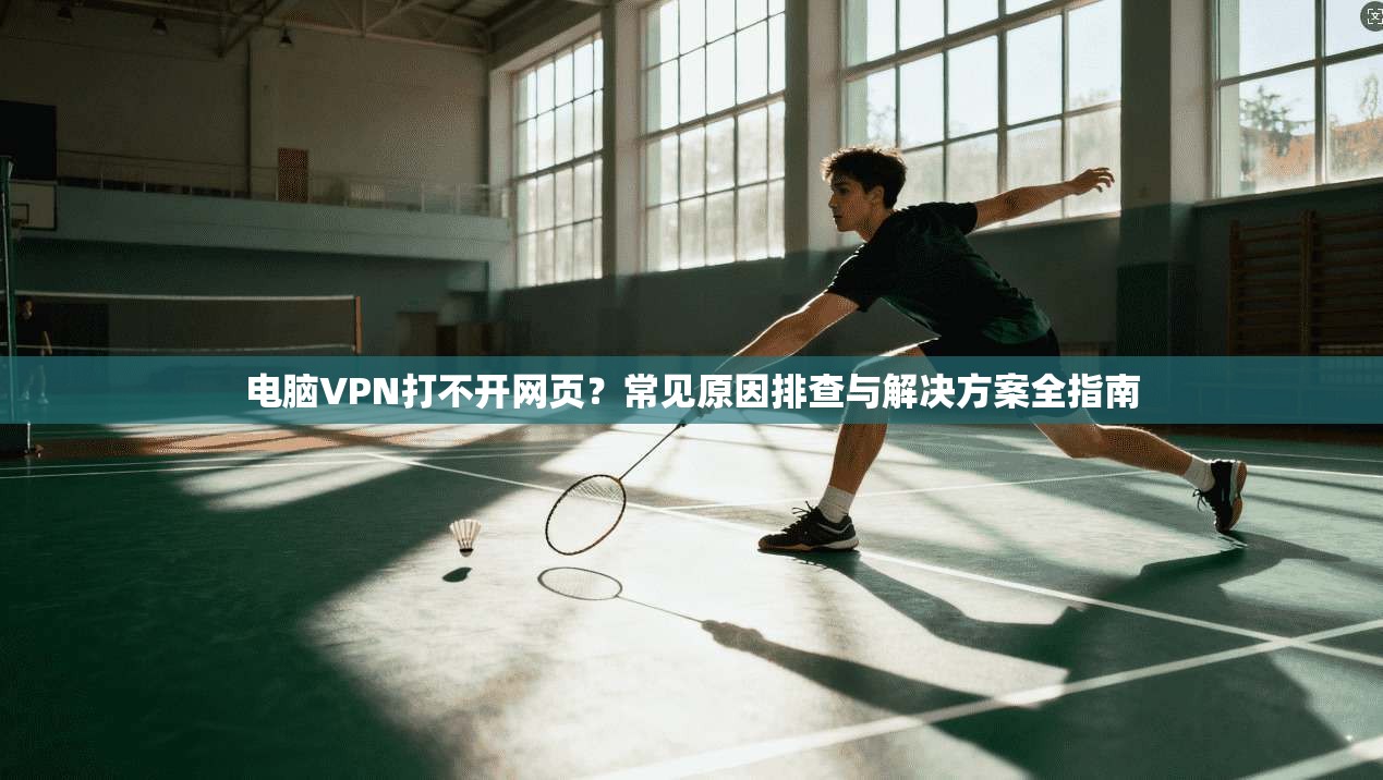 电脑VPN打不开网页？常见原因排查与解决方案全指南