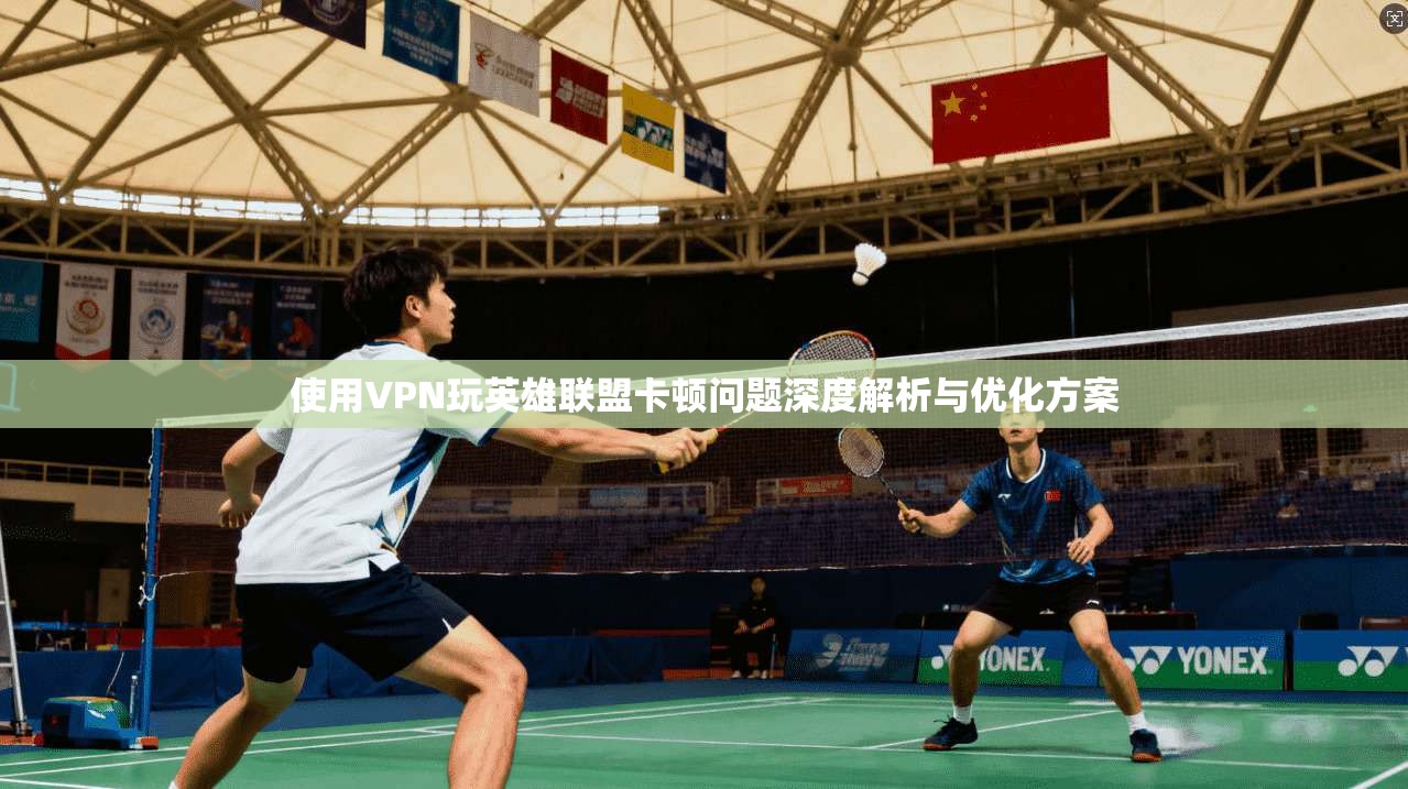 使用VPN玩英雄联盟卡顿问题深度解析与优化方案