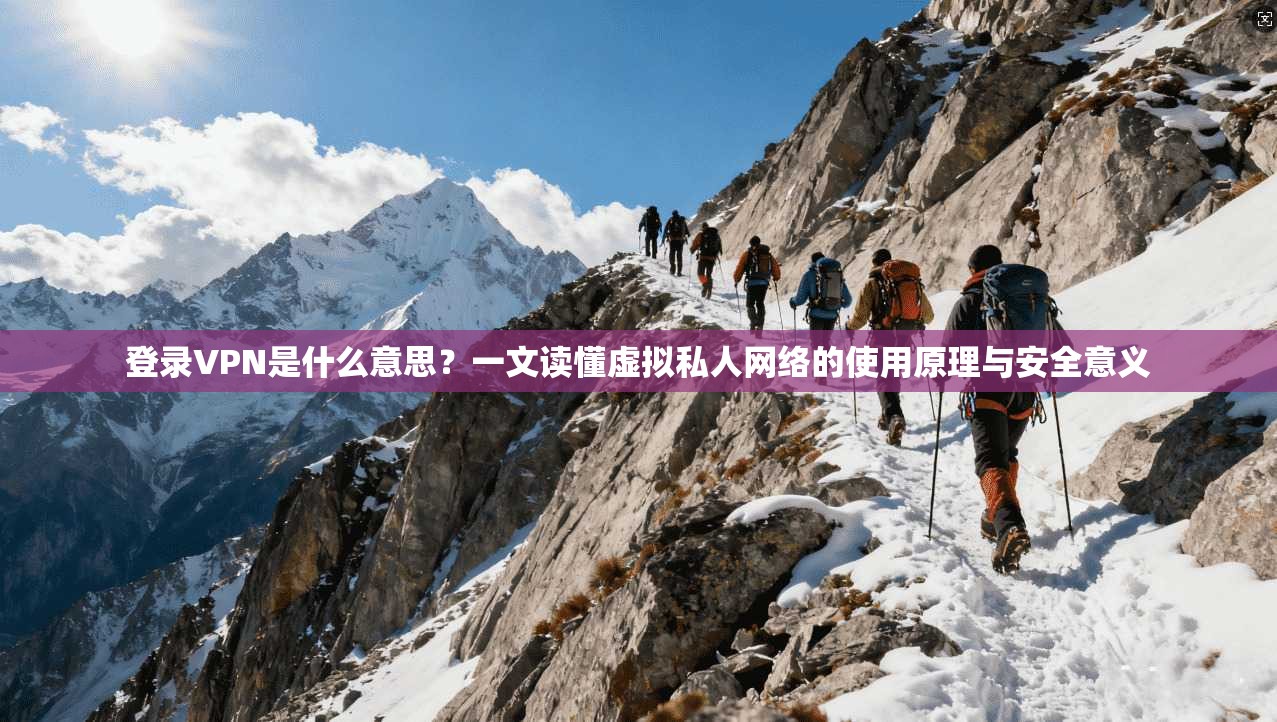 登录VPN是什么意思？一文读懂虚拟私人网络的使用原理与安全意义