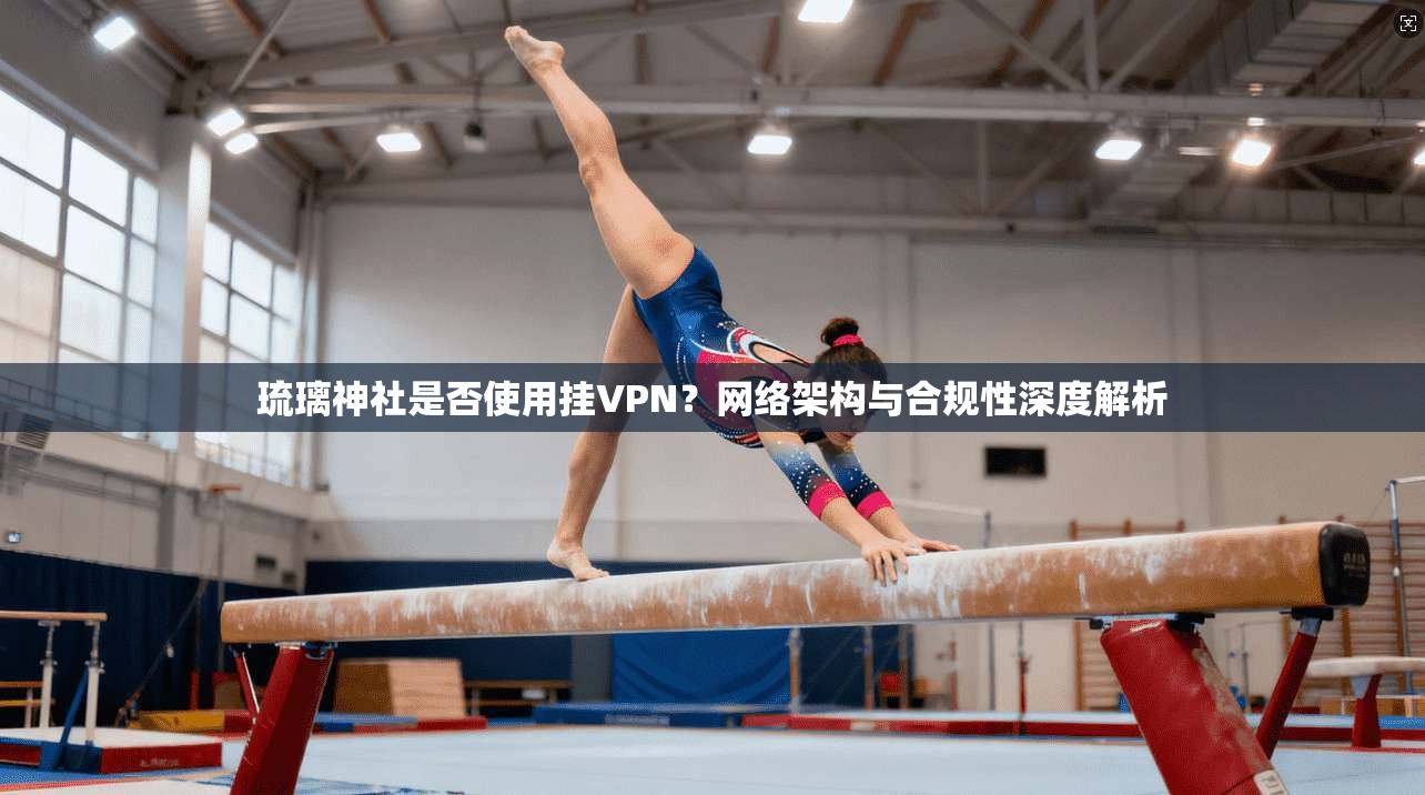 琉璃神社是否使用挂VPN?网络架构与合规性深度解析 琉璃神社是否使用挂VPN?网络架构与合规性深度解析
