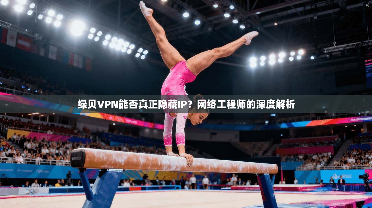绿贝VPN能否真正隐藏IP?网络工程师的深度解析 绿贝VPN能否真正隐藏IP?网络工程师的深度解析