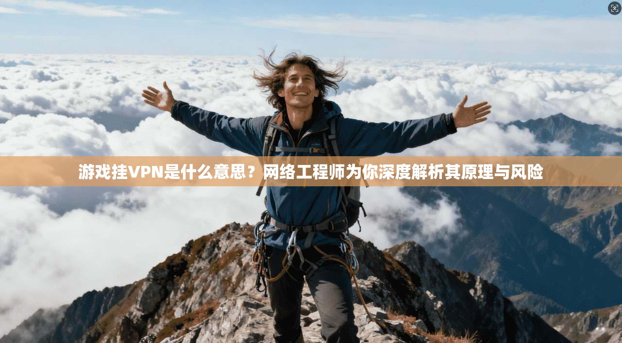 游戏挂VPN是什么意思？网络工程师为你深度解析其原理与风险