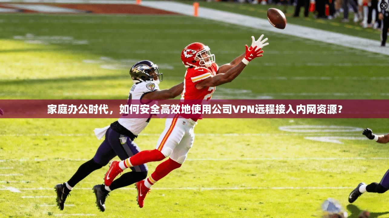 家庭办公时代，如何安全高效地使用公司VPN远程接入内网资源？