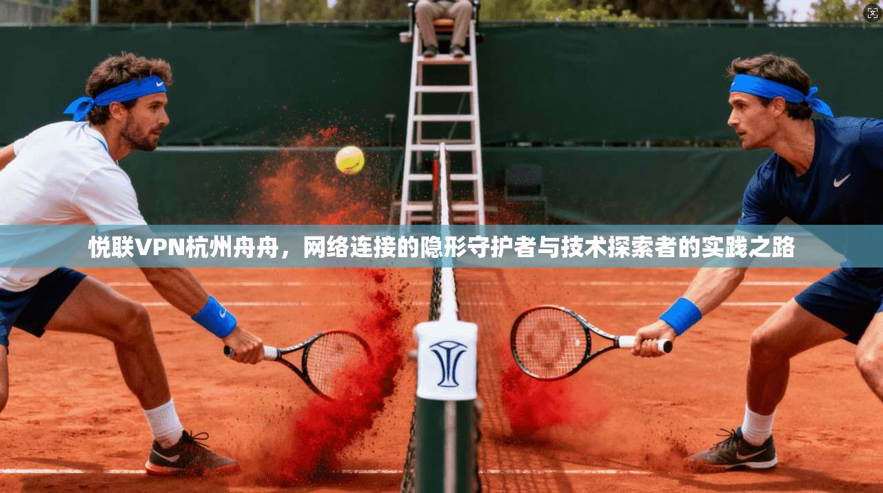 悦联VPN杭州舟舟,网络连接的隐形守护者与技术探索者的实践之路