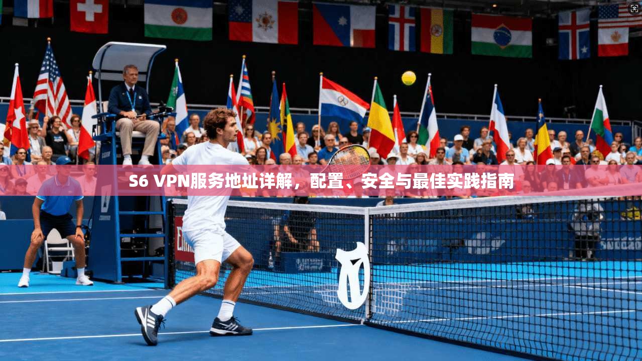 S6 VPN服务地址详解,配置、安全与最佳实践指南