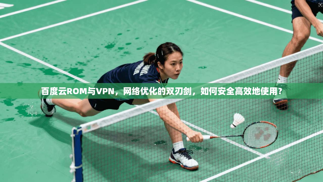 百度云ROM与VPN,网络优化的双刃剑,如何安全高效地使用?