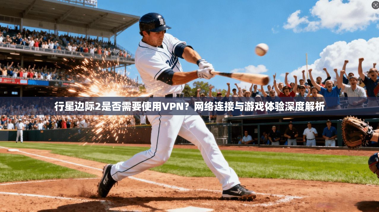 行星边际2是否需要使用VPN？网络连接与游戏体验深度解析