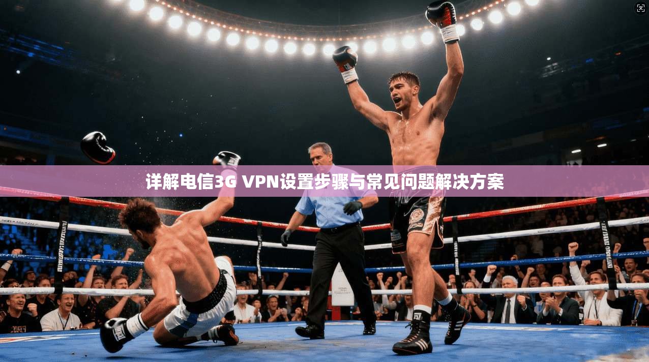 详解电信3G VPN设置步骤与常见问题解决方案 详解电信3G VPN设置步骤与常见问题解决方案