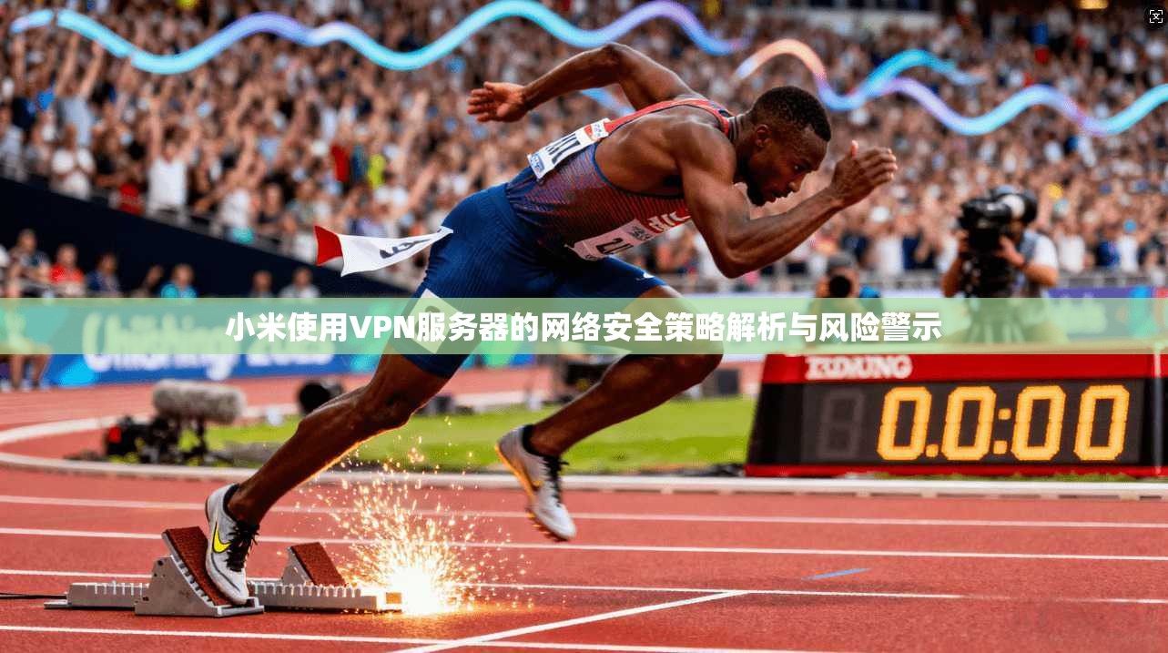 小米使用VPN服务器的网络安全策略解析与风险警示