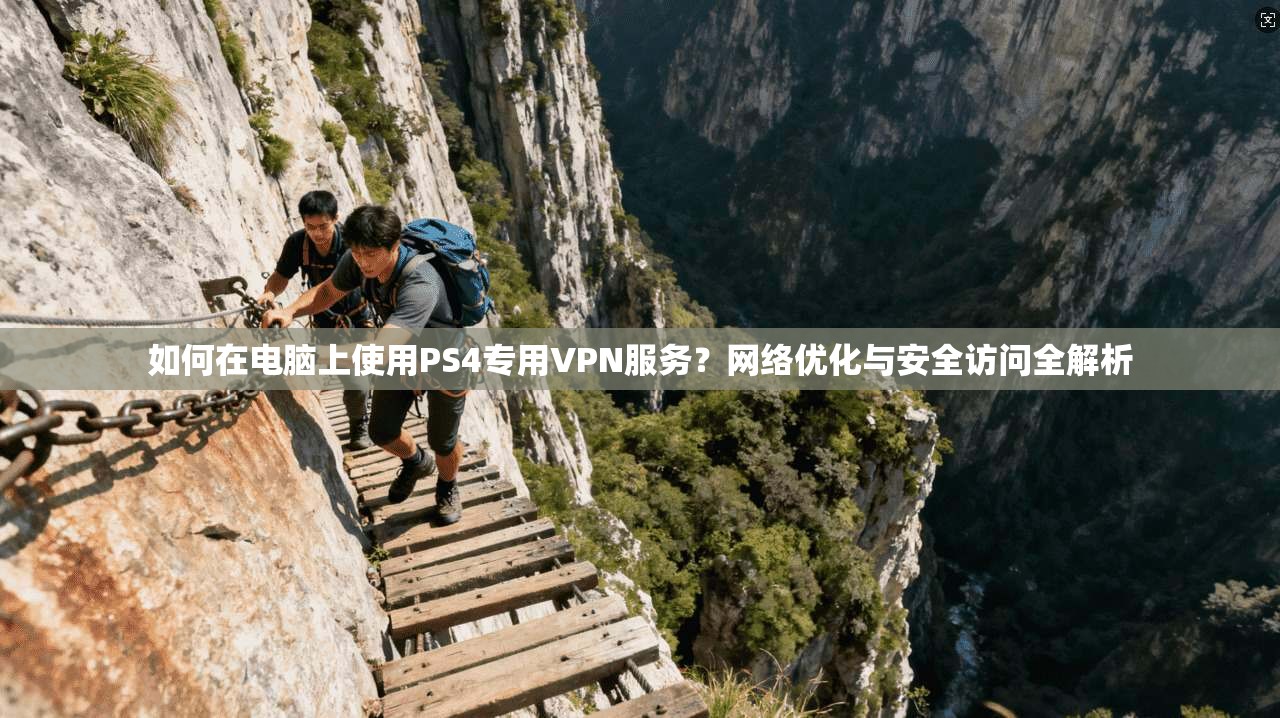 如何在电脑上使用PS4专用VPN服务?网络优化与安全访问全解析